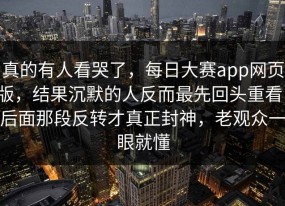 真的有人看哭了，每日大赛app网页版，结果沉默的人反而最先回头重看，后面那段反转才真正封神，老观众一眼就懂