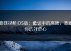 蘑菇视频iOS版：低调中的高效，激发你的好奇心