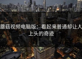 蘑菇视频电脑版：看起来普通却让人上头的奇迹