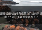 蘑菇视频电脑版背后那点门道终于说清了？这一下真的说到点上了