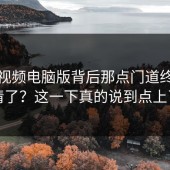 蘑菇视频电脑版背后那点门道终于说清了？这一下真的说到点上了