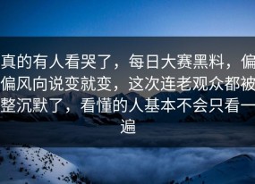 真的有人看哭了，每日大赛黑料，偏偏风向说变就变，这次连老观众都被整沉默了，看懂的人基本不会只看一遍