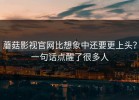蘑菇影视官网比想象中还要更上头？一句话点醒了很多人