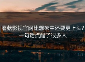 蘑菇影视官网比想象中还要更上头？一句话点醒了很多人