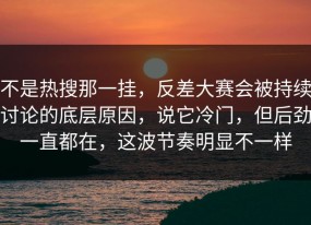 不是热搜那一挂，反差大赛会被持续讨论的底层原因，说它冷门，但后劲一直都在，这波节奏明显不一样