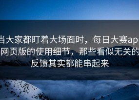 当大家都盯着大场面时，每日大赛app网页版的使用细节，那些看似无关的反馈其实都能串起来