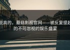 说真的，蘑菇影视官网——被反复提起的不可忽视的娱乐盛宴