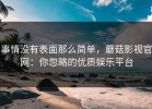 事情没有表面那么简单，蘑菇影视官网：你忽略的优质娱乐平台