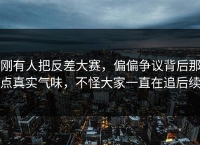 刚有人把反差大赛，偏偏争议背后那点真实气味，不怪大家一直在追后续