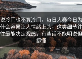 说冷门也不算冷门，每日大赛今日为什么容易让人情绪上头，这类细节往往最能决定观感，有些话不能明说但都懂