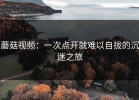 蘑菇视频：一次点开就难以自拔的沉迷之旅