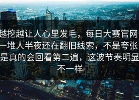 越挖越让人心里发毛，每日大赛官网，一堆人半夜还在翻旧线索，不是夸张，是真的会回看第二遍，这波节奏明显不一样
