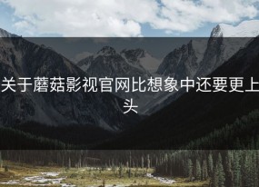 关于蘑菇影视官网比想象中还要更上头
