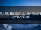 深入探讨蘑菇视频iOS：用户关注的不仅仅是表面功能