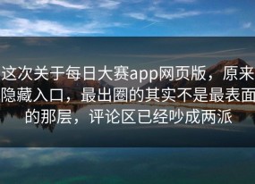 这次关于每日大赛app网页版，原来隐藏入口，最出圈的其实不是最表面的那层，评论区已经吵成两派