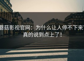 蘑菇影视官网：为什么让人停不下来？真的说到点上了！