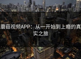 蘑菇视频APP：从一开始到上瘾的真实之旅