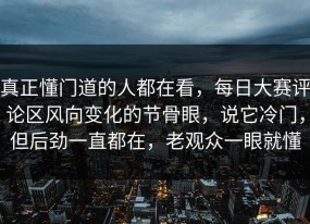 真正懂门道的人都在看，每日大赛评论区风向变化的节骨眼，说它冷门，但后劲一直都在，老观众一眼就懂