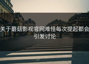 关于蘑菇影视官网难怪每次提起都会引发讨论