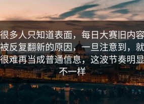 很多人只知道表面，每日大赛旧内容被反复翻新的原因，一旦注意到，就很难再当成普通信息，这波节奏明显不一样