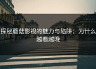 探秘蘑菇影视的魅力与陷阱：为什么越看越晚