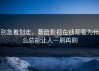 别急着划走，蘑菇影视在线观看为什么总能让人一刷再刷