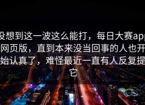 没想到这一波这么能打，每日大赛app网页版，直到本来没当回事的人也开始认真了，难怪最近一直有人反复提它