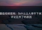 蘑菇视频官网：为什么让人停不下来？评论区炸了的原因