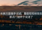 本来只是随手试试，蘑菇短视频背后那点门道终于说清了