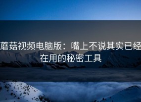 蘑菇视频电脑版：嘴上不说其实已经在用的秘密工具