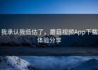 我承认我低估了，蘑菇视频App下载体验分享