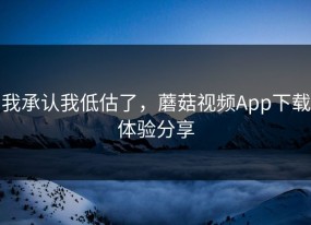 我承认我低估了，蘑菇视频App下载体验分享