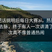 有人把话挑明后每日大赛ai，热搜外的来龙去脉，终于有人一次讲清了，这次真不像普通热闹
