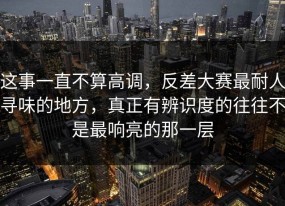 这事一直不算高调，反差大赛最耐人寻味的地方，真正有辨识度的往往不是最响亮的那一层