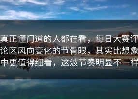 真正懂门道的人都在看，每日大赛评论区风向变化的节骨眼，其实比想象中更值得细看，这波节奏明显不一样