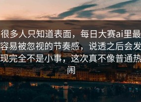很多人只知道表面，每日大赛ai里最容易被忽视的节奏感，说透之后会发现完全不是小事，这次真不像普通热闹