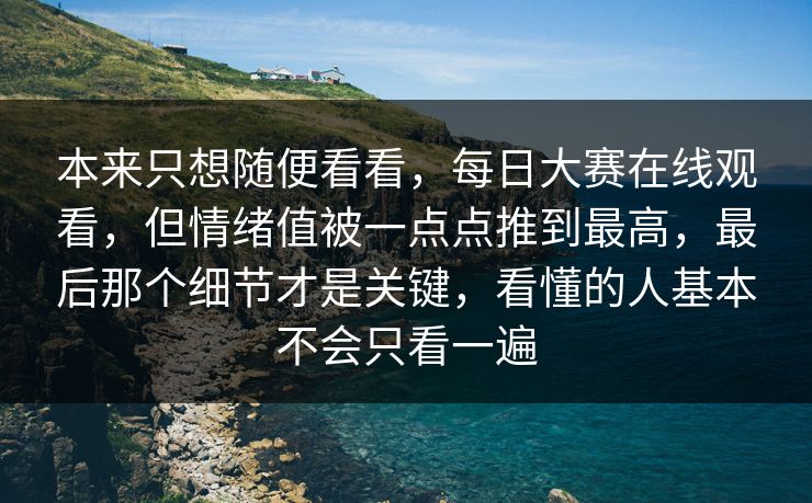 本来只想随便看看，每日大赛在线观看，但情绪值被一点点推到最高，最后那个细节才是关键，看懂的人基本不会只看一遍