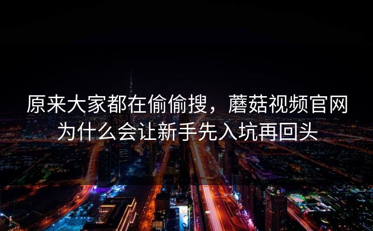 原来大家都在偷偷搜，蘑菇视频官网为什么会让新手先入坑再回头