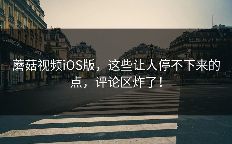 蘑菇视频iOS版，这些让人停不下来的点，评论区炸了！