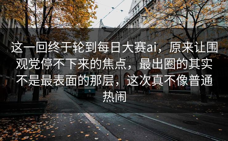 这一回终于轮到每日大赛ai,原来让围观党停不下来的焦点,最出圈的其实不是最表面的那层,这次真不像普通热闹 这一回终于轮到每日大赛ai,原来让围观党停不下来的焦点,最出圈的其实不是最表面的那层,这次真不像普通热闹