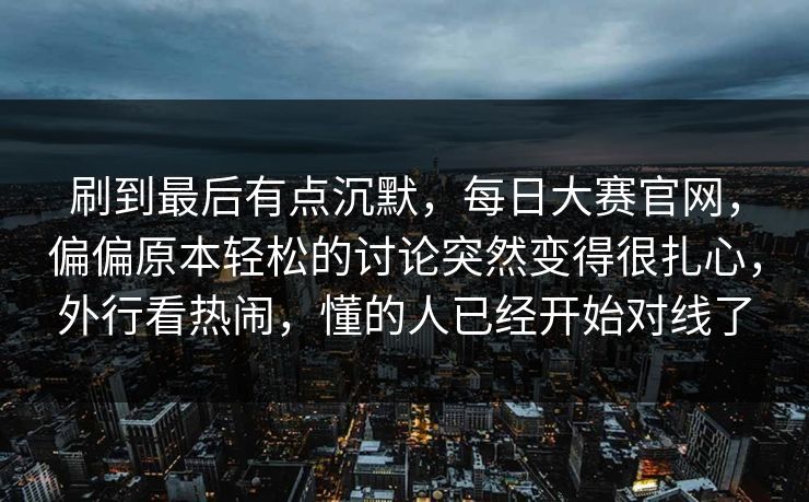 刷到最后有点沉默,每日大赛官网,偏偏原本轻松的讨论突然变得很扎心,外行看热闹,懂的人已经开始对线了 刷到最后有点沉默,每日大赛官网,偏偏原本轻松的讨论突然变得很扎心,外行看热闹,懂的人已经开始对线了
