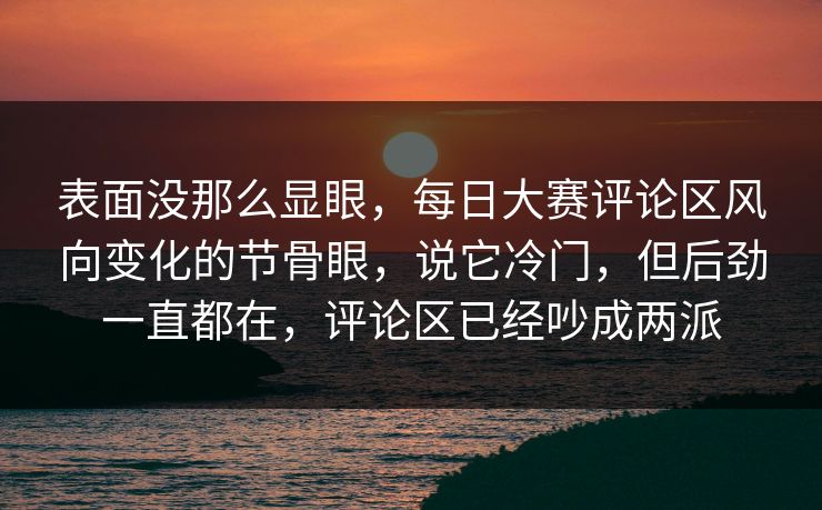 表面没那么显眼，每日大赛评论区风向变化的节骨眼，说它冷门，但后劲一直都在，评论区已经吵成两派