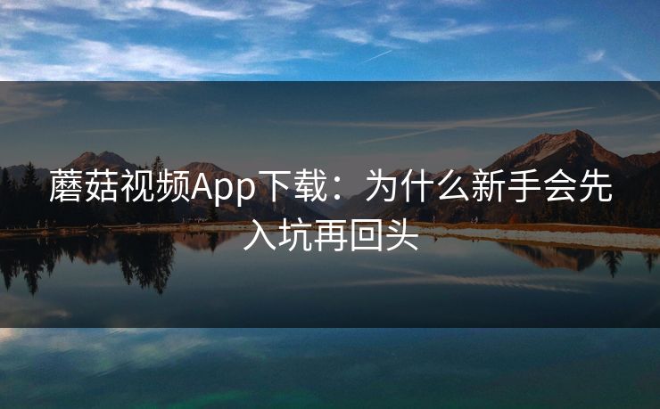 蘑菇视频App下载:为什么新手会先入坑再回头 蘑菇视频App下载:为什么新手会先入坑再回头