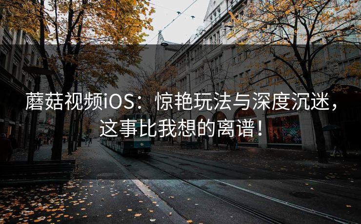 蘑菇视频iOS：惊艳玩法与深度沉迷，这事比我想的离谱！