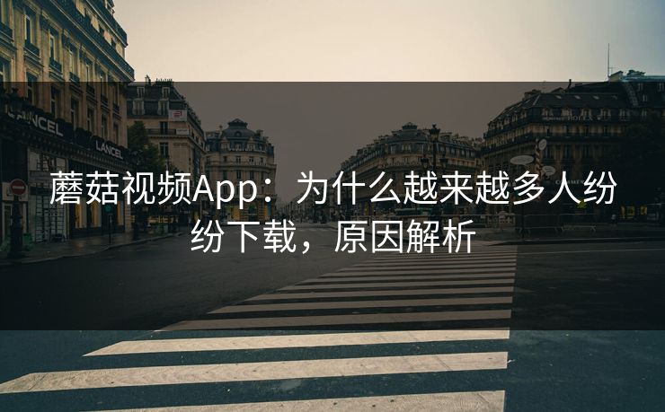 蘑菇视频App:为什么越来越多人纷纷下载,原因解析 蘑菇视频App:为什么越来越多人纷纷下载,原因解析