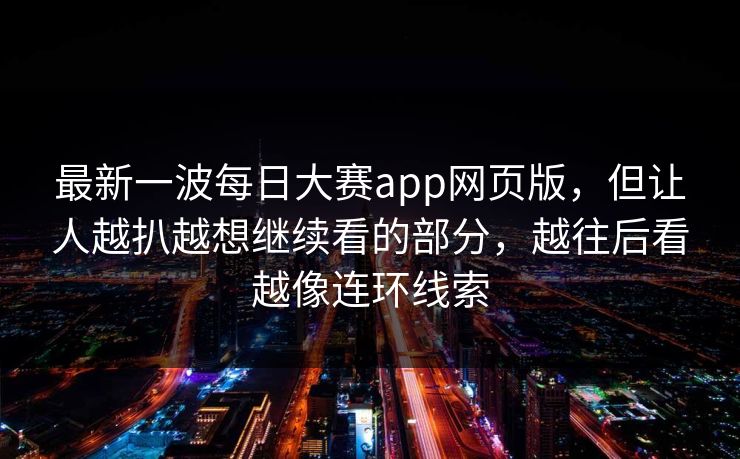 最新一波每日大赛app网页版，但让人越扒越想继续看的部分，越往后看越像连环线索