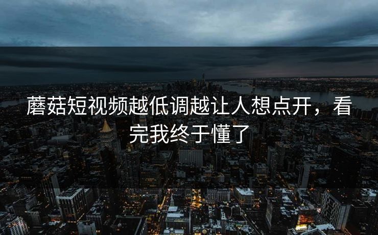 蘑菇短视频越低调越让人想点开,看完我终于懂了 蘑菇短视频越低调越让人想点开,看完我终于懂了