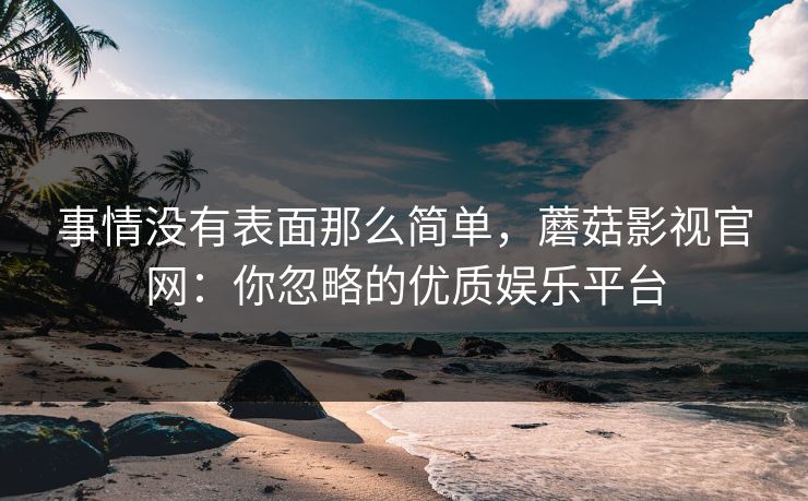事情没有表面那么简单，蘑菇影视官网：你忽略的优质娱乐平台