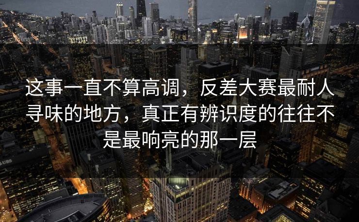 这事一直不算高调，反差大赛最耐人寻味的地方，真正有辨识度的往往不是最响亮的那一层