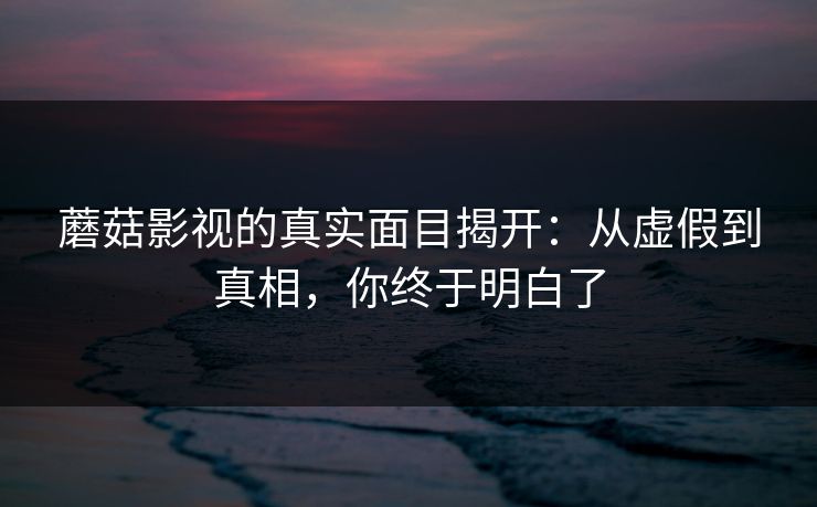 蘑菇影视的真实面目揭开:从虚假到真相,你终于明白了 蘑菇影视的真实面目揭开:从虚假到真相,你终于明白了